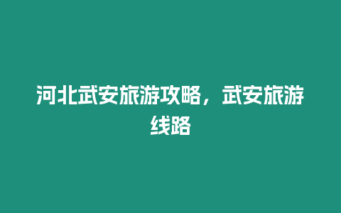 河北武安旅游攻略，武安旅游線路