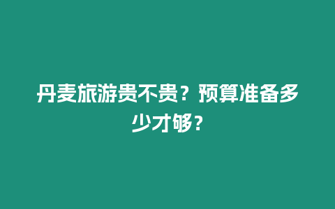 丹麥旅游貴不貴？預算準備多少才夠？