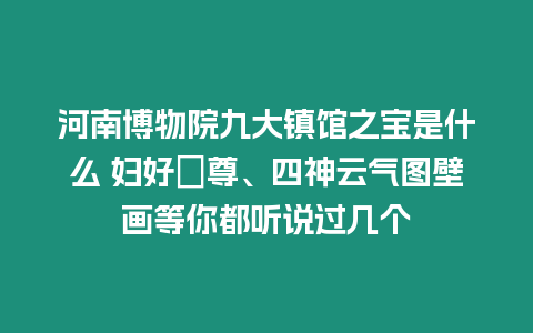 河南博物院九大鎮(zhèn)館之寶是什么 婦好鸮尊、四神云氣圖壁畫等你都聽說過幾個