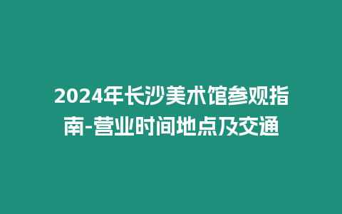 2024年長沙美術(shù)館參觀指南-營業(yè)時間地點及交通