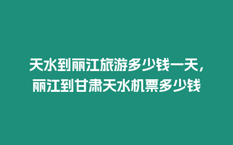 天水到麗江旅游多少錢一天，麗江到甘肅天水機(jī)票多少錢