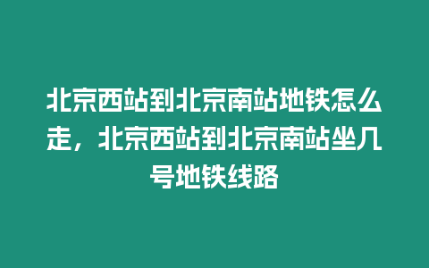 北京西站到北京南站地鐵怎么走，北京西站到北京南站坐幾號(hào)地鐵線路