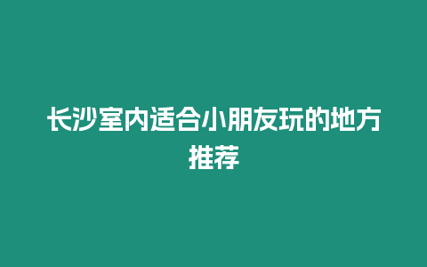 長沙室內適合小朋友玩的地方推薦
