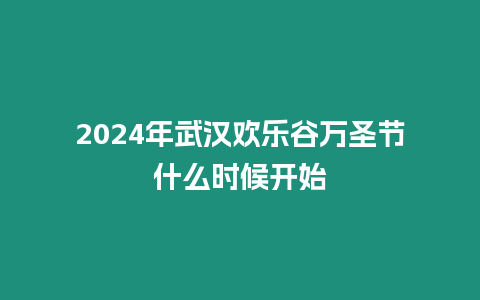 2024年武漢歡樂谷萬圣節什么時候開始
