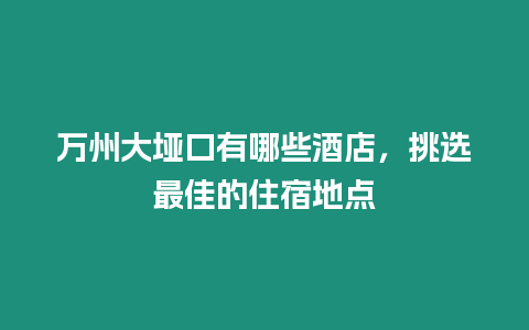 萬(wàn)州大埡口有哪些酒店，挑選最佳的住宿地點(diǎn)