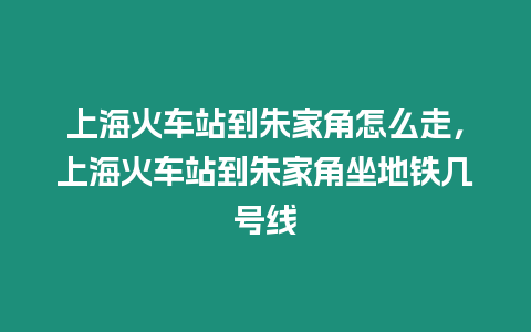 上海火車站到朱家角怎么走，上海火車站到朱家角坐地鐵幾號(hào)線