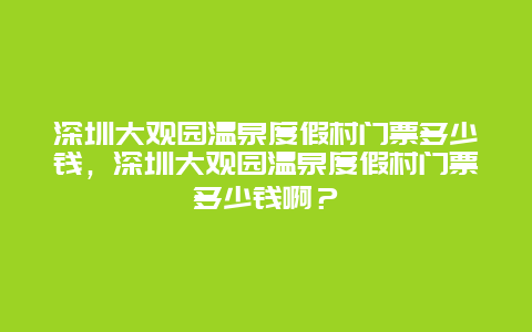 深圳大觀園溫泉度假村門票多少錢，深圳大觀園溫泉度假村門票多少錢??？