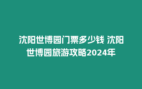 沈陽世博園門票多少錢 沈陽世博園旅游攻略2024年