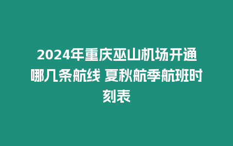 2024年重慶巫山機場開通哪幾條航線 夏秋航季航班時刻表