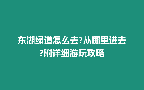 東湖綠道怎么去?從哪里進(jìn)去?附詳細(xì)游玩攻略