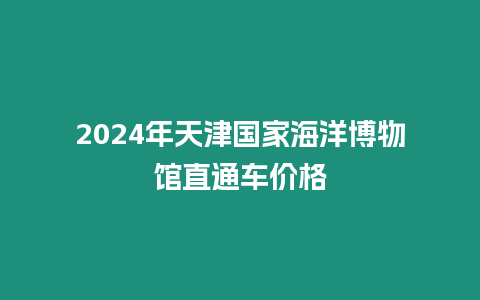 2024年天津國家海洋博物館直通車價(jià)格