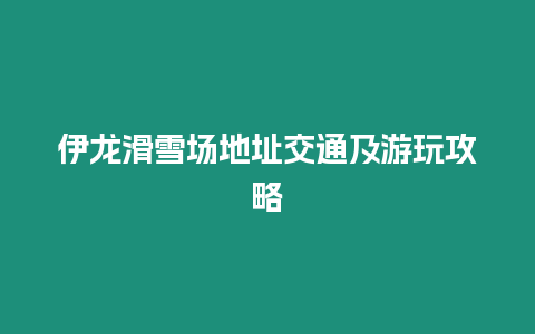 伊龍滑雪場(chǎng)地址交通及游玩攻略