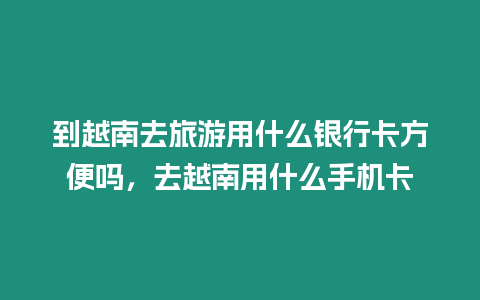 到越南去旅游用什么銀行卡方便嗎，去越南用什么手機卡