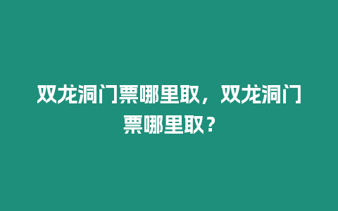 雙龍洞門票哪里取，雙龍洞門票哪里??？