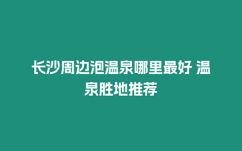 長(zhǎng)沙周邊泡溫泉哪里最好 溫泉?jiǎng)俚赝扑]