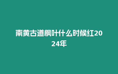 南黃古道楓葉什么時(shí)候紅2024年