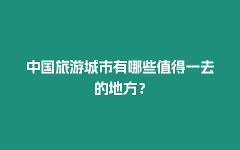 中國旅游城市有哪些值得一去的地方？