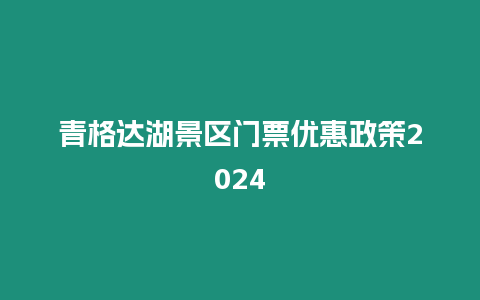 青格達(dá)湖景區(qū)門票優(yōu)惠政策2024