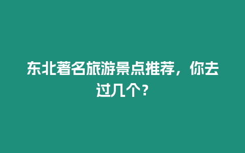 東北著名旅游景點(diǎn)推薦，你去過(guò)幾個(gè)？