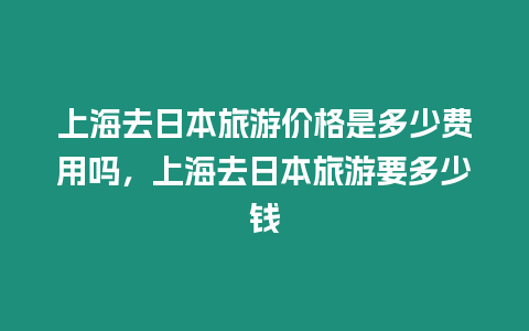 上海去日本旅游價格是多少費用嗎，上海去日本旅游要多少錢