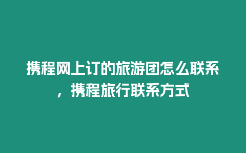 攜程網上訂的旅游團怎么聯系，攜程旅行聯系方式