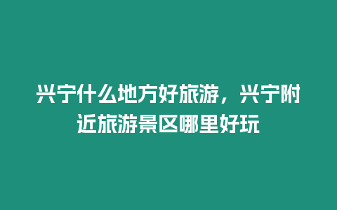 興寧什么地方好旅游，興寧附近旅游景區(qū)哪里好玩
