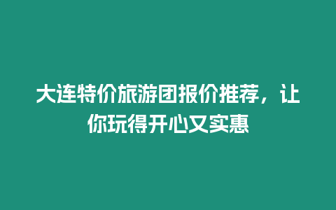 大連特價旅游團報價推薦，讓你玩得開心又實惠