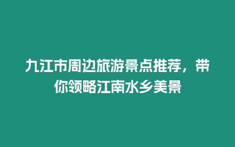 九江市周邊旅游景點推薦，帶你領略江南水鄉美景