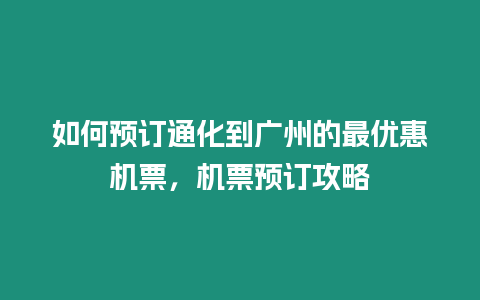 如何預訂通化到廣州的最優惠機票，機票預訂攻略