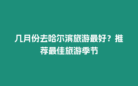 幾月份去哈爾濱旅游最好？推薦最佳旅游季節(jié)