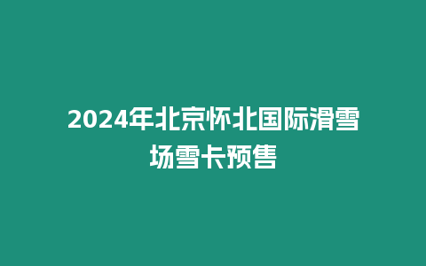 2024年北京懷北國(guó)際滑雪場(chǎng)雪卡預(yù)售