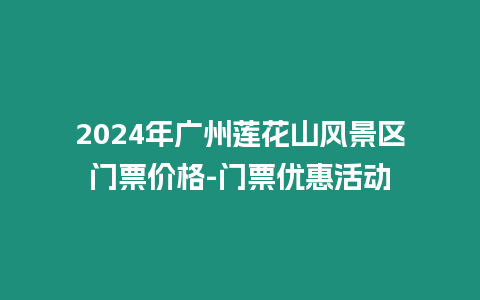 2024年廣州蓮花山風(fēng)景區(qū)門(mén)票價(jià)格-門(mén)票優(yōu)惠活動(dòng)