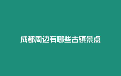 成都周邊有哪些古鎮(zhèn)景點