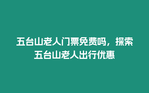 五臺山老人門票免費嗎，探索五臺山老人出行優惠
