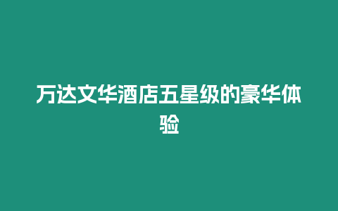 萬(wàn)達(dá)文華酒店五星級(jí)的豪華體驗(yàn)