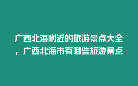 廣西北海附近的旅游景點(diǎn)大全，廣西北海市有哪些旅游景點(diǎn)