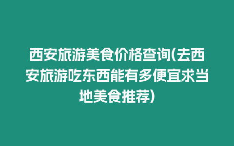 西安旅游美食價格查詢(去西安旅游吃東西能有多便宜求當(dāng)?shù)孛朗惩扑])