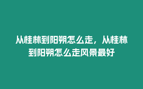 從桂林到陽朔怎么走，從桂林到陽朔怎么走風(fēng)景最好