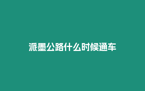 派墨公路什么時(shí)候通車