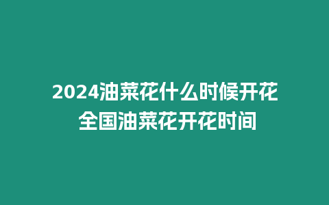 2024油菜花什么時(shí)候開(kāi)花 全國(guó)油菜花開(kāi)花時(shí)間