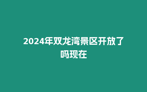 2024年雙龍灣景區(qū)開放了嗎現(xiàn)在