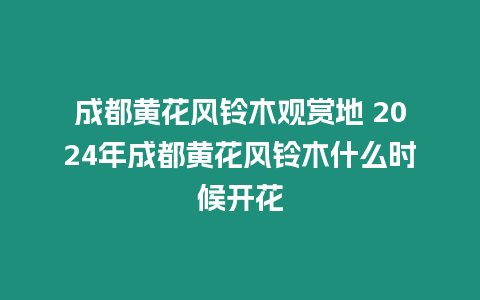 成都黃花風鈴木觀賞地 2024年成都黃花風鈴木什么時候開花