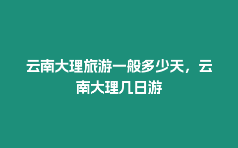 云南大理旅游一般多少天，云南大理幾日游