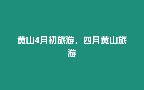 黃山4月初旅游，四月黃山旅游