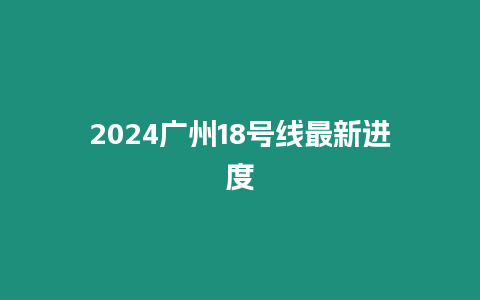 2024廣州18號線最新進度