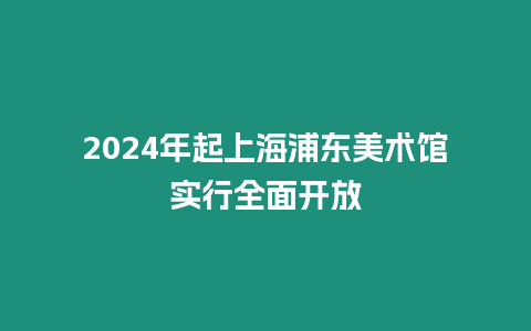 2024年起上海浦東美術(shù)館實(shí)行全面開放