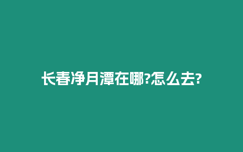 長春凈月潭在哪?怎么去?