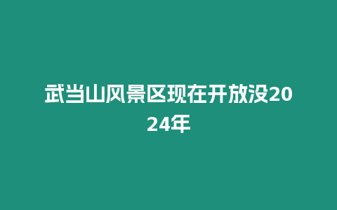 武當山風景區現在開放沒2024年