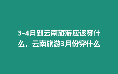 3-4月到云南旅游應該穿什么，云南旅游3月份穿什么