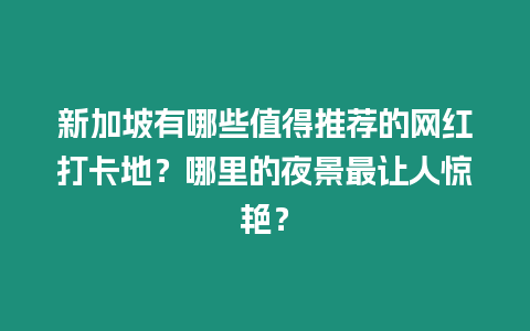 新加坡有哪些值得推薦的網(wǎng)紅打卡地？哪里的夜景最讓人驚艷？